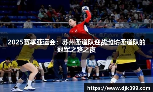 2025赛季亚运会：苏州柔道队迎战潍坊柔道队的冠军之路之夜