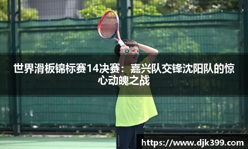 世界滑板锦标赛14决赛：嘉兴队交锋沈阳队的惊心动魄之战