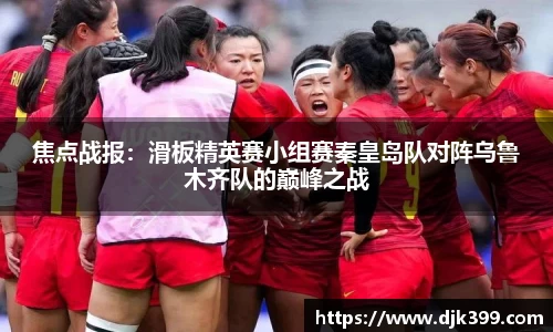 焦点战报：滑板精英赛小组赛秦皇岛队对阵乌鲁木齐队的巅峰之战