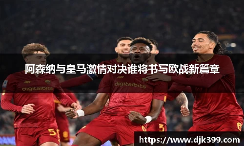 阿森纳与皇马激情对决谁将书写欧战新篇章