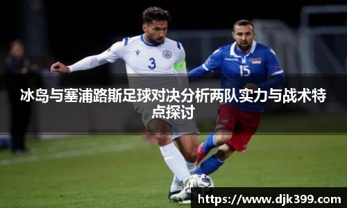冰岛与塞浦路斯足球对决分析两队实力与战术特点探讨