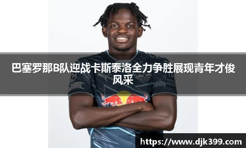 巴塞罗那B队迎战卡斯泰洛全力争胜展现青年才俊风采