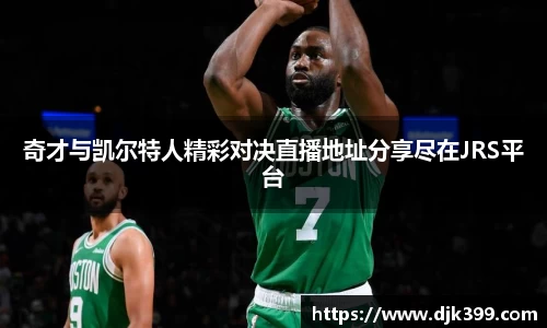 奇才与凯尔特人精彩对决直播地址分享尽在JRS平台